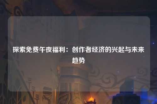 探索免费午夜福利：创作者经济的兴起与未来趋势