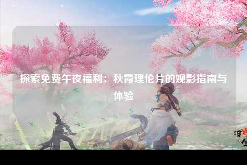 探索免费午夜福利：秋霞理伦片的观影指南与体验