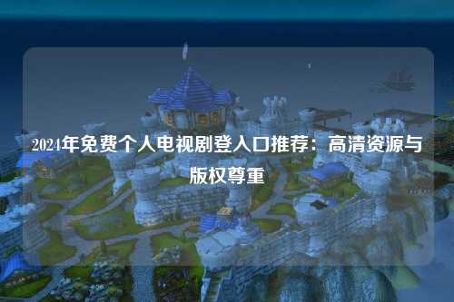 2024年免费个人电视剧登入口推荐：高清资源与版权尊重
