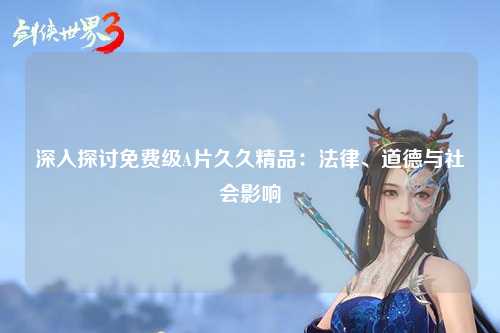 深入探讨免费级A片久久精品：法律、道德与社会影响