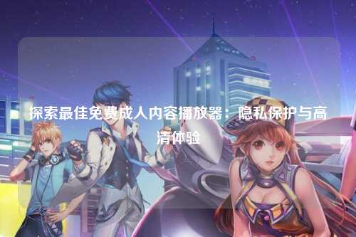 探索最佳免费成人内容播放器：隐私保护与高清体验