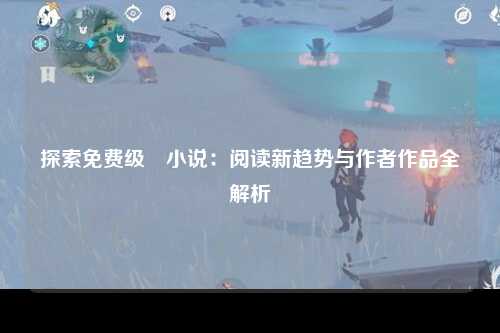 探索免费级婬小说：阅读新趋势与作者作品全解析