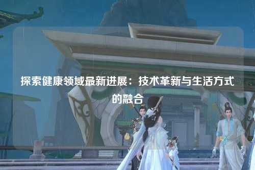探索健康领域最新进展：技术革新与生活方式的融合
