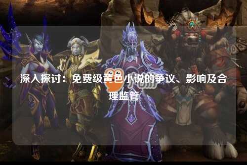 深入探讨：免费级黄色小说的争议、影响及合理监管