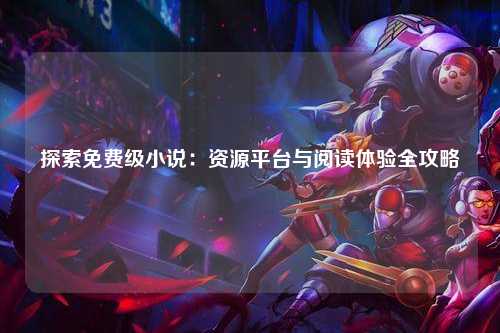 探索免费级小说：资源平台与阅读体验全攻略