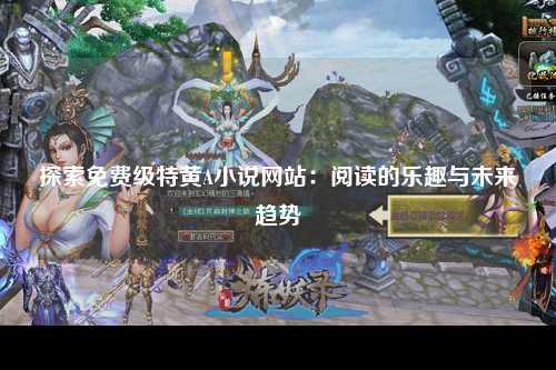 探索免费级特黄A小说网站：阅读的乐趣与未来趋势