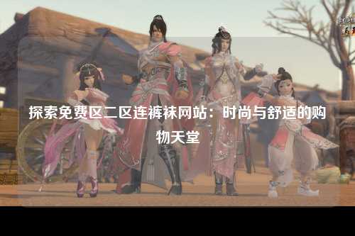 探索免费区二区连裤袜网站：时尚与舒适的购物天堂
