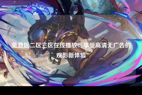 免费区二区三区在线播放：享受高清无广告的观影新体验