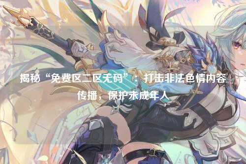 揭秘“免费区二区无码”：打击非法色情内容传播，保护未成年人