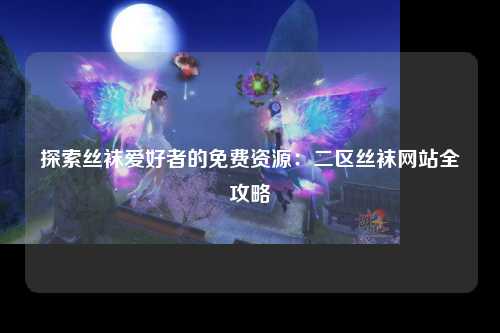 探索丝袜爱好者的免费资源：二区丝袜网站全攻略