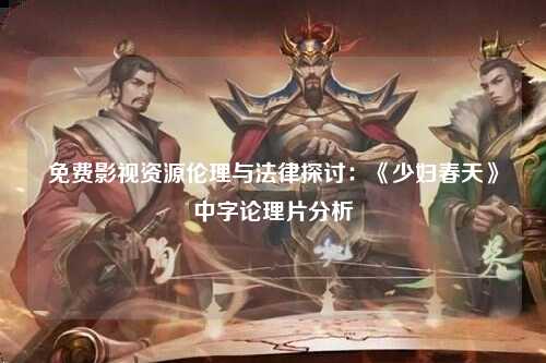 免费影视资源伦理与法律探讨：《少妇春天》中字论理片分析