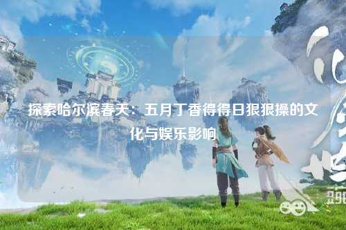 探索哈尔滨春天：五月丁香得得日狠狠操的文化与娱乐影响