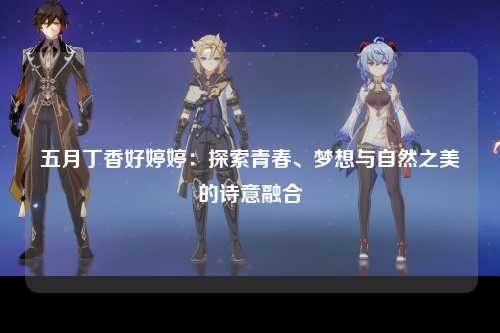五月丁香好婷婷：探索青春、梦想与自然之美的诗意融合