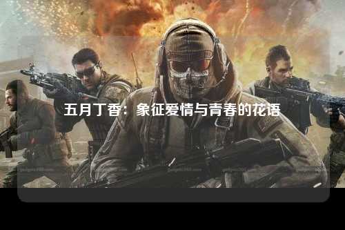 五月丁香：象征爱情与青春的花语