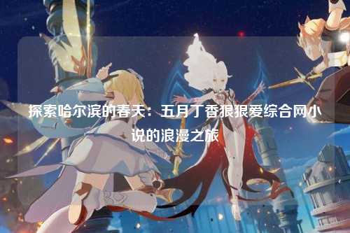 探索哈尔滨的春天：五月丁香狠狠爱综合网小说的浪漫之旅