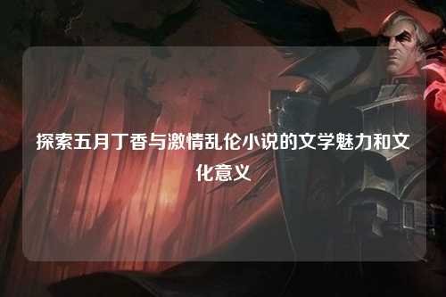 探索五月丁香与激情乱伦小说的文学魅力和文化意义