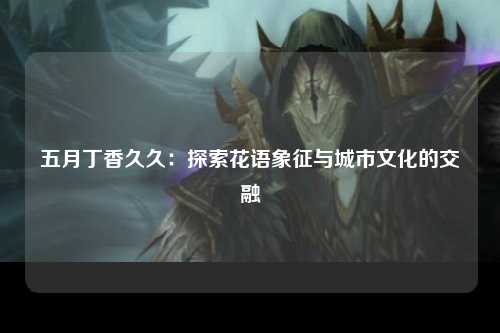 五月丁香久久：探索花语象征与城市文化的交融