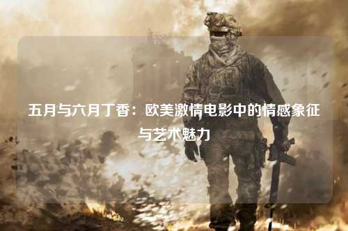 五月与六月丁香：欧美激情电影中的情感象征与艺术魅力