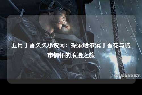五月丁香久久小说网：探索哈尔滨丁香花与城市情怀的浪漫之旅