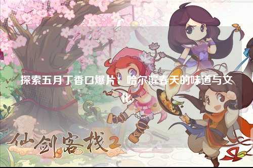 探索五月丁香口爆片：哈尔滨春天的味道与文化