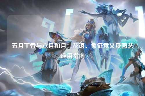 五月丁香与六月和月：花语、象征意义及园艺应用指南