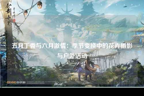五月丁香与六月激情：季节变换中的花卉摄影与户外活动