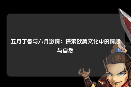 五月丁香与六月激情：探索欧美文化中的情感与自然
