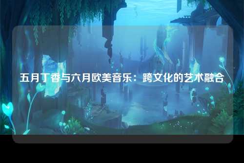五月丁香与六月欧美音乐：跨文化的艺术融合
