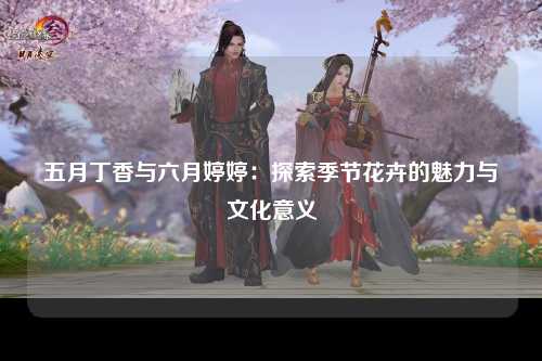 五月丁香与六月婷婷：探索季节花卉的魅力与文化意义