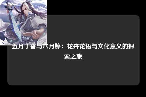 五月丁香与六月婷：花卉花语与文化意义的探索之旅