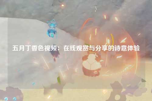 五月丁香色视频：在线观赏与分享的诗意体验