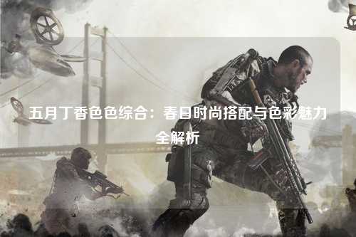 五月丁香色色综合：春日时尚搭配与色彩魅力全解析