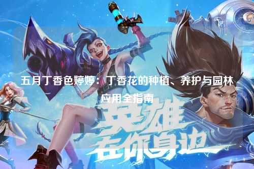 五月丁香色婷婷：丁香花的种植、养护与园林应用全指南