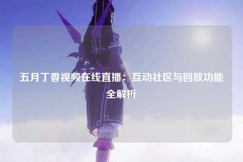 五月丁香视频在线直播：互动社区与回放功能全解析