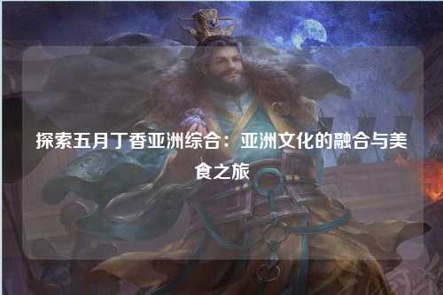 探索五月丁香亚洲综合：亚洲文化的融合与美食之旅