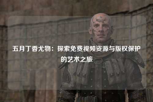 五月丁香尤物：探索免费视频资源与版权保护的艺术之旅