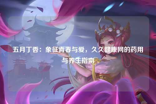 五月丁香：象征青春与爱，久久健康网的药用与养生指南