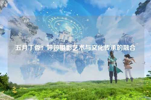 五月丁香：婷婷摄影艺术与文化传承的融合