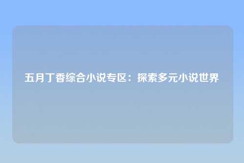 五月丁香综合小说专区：探索多元小说世界