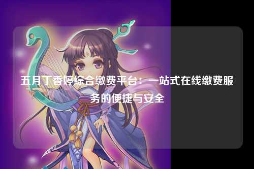五月丁香婷综合缴费平台：一站式在线缴费服务的便捷与安全