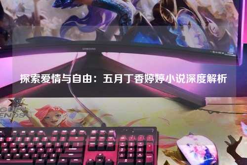 探索爱情与自由：五月丁香婷婷小说深度解析