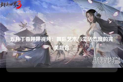 五月丁香婷婷视频：舞蹈艺术与生活态度的完美融合