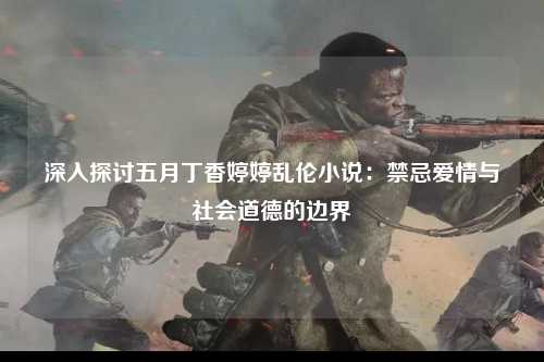 深入探讨五月丁香婷婷乱伦小说：禁忌爱情与社会道德的边界