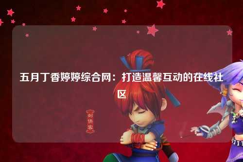 五月丁香婷婷综合网：打造温馨互动的在线社区