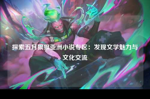 探索五月狠狠亚洲小说专区：发现文学魅力与文化交流