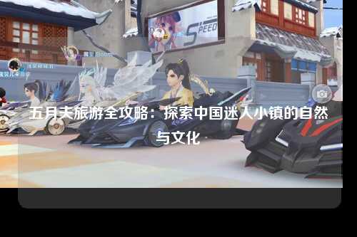 五月夫旅游全攻略：探索中国迷人小镇的自然与文化