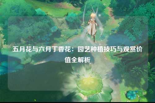 五月花与六月丁香花：园艺种植技巧与观赏价值全解析