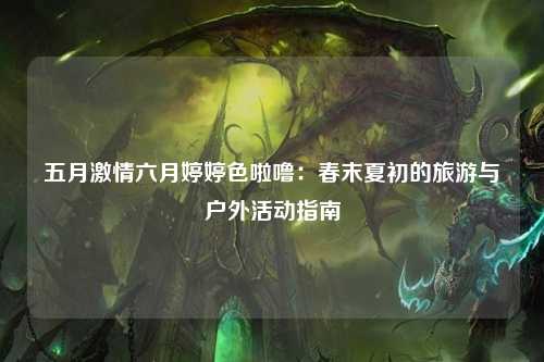 五月激情六月婷婷色啦噜：春末夏初的旅游与户外活动指南