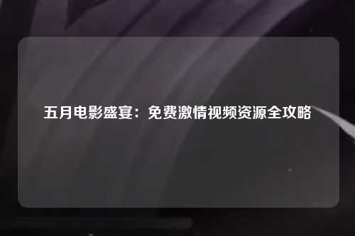 五月电影盛宴：免费激情视频资源全攻略
