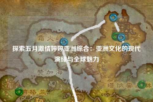 探索五月激情婷婷亚洲综合：亚洲文化的现代演绎与全球魅力